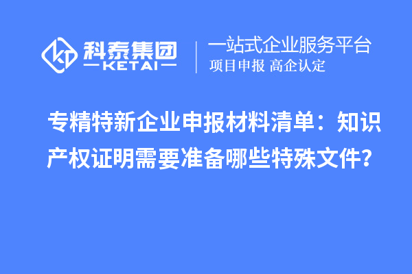 專精特新企業(yè)申報(bào)材料清單：知識(shí)產(chǎn)權(quán)證明需要準(zhǔn)備哪些特殊文件？