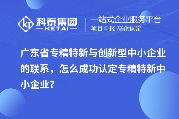 廣東省專精特新與創(chuàng)新型中小企業(yè)的聯(lián)系，怎么成功認(rèn)定專精特新中小企業(yè)？