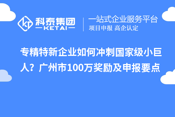 專精特新企業(yè)如何沖刺國(guó)家級(jí)小巨人？廣州市100萬(wàn)獎(jiǎng)勵(lì)及申報(bào)要點(diǎn)