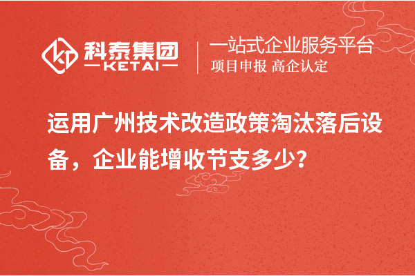 運(yùn)用廣州技術(shù)改造政策淘汰落后設(shè)備，企業(yè)能增收節(jié)支多少？
