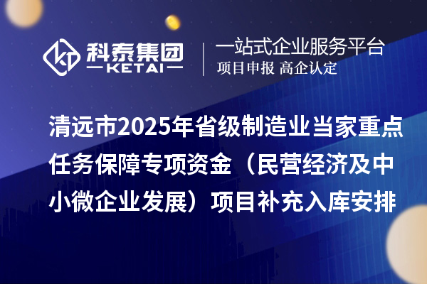 清遠市2025年省級制造業(yè)當(dāng)家重點任務(wù)保障專項資金（民營經(jīng)濟及中小微企業(yè)發(fā)展）項目補充入庫安排計劃的公示