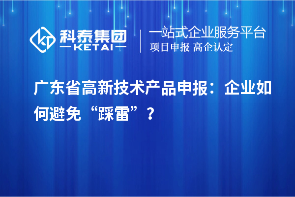 廣東省高新技術(shù)產(chǎn)品申報(bào)：企業(yè)如何避免“踩雷”？