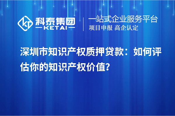 深圳市知識產(chǎn)權(quán)質(zhì)押貸款：如何評估你的知識產(chǎn)權(quán)價值？