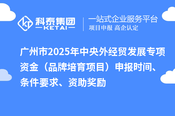 廣州市2025年中央外經(jīng)貿(mào)發(fā)展專項(xiàng)資金（品牌培育項(xiàng)目）申報(bào)時(shí)間、條件要求、資助獎(jiǎng)勵(lì)