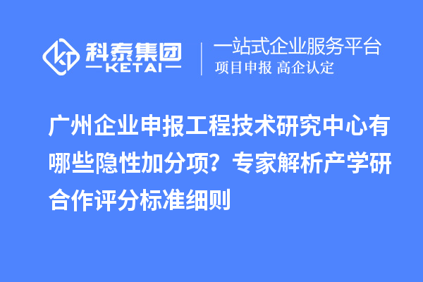 廣州企業(yè)申報(bào)工程技術(shù)研究中心有哪些隱性加分項(xiàng)？專家解析產(chǎn)學(xué)研合作評(píng)分標(biāo)準(zhǔn)細(xì)則