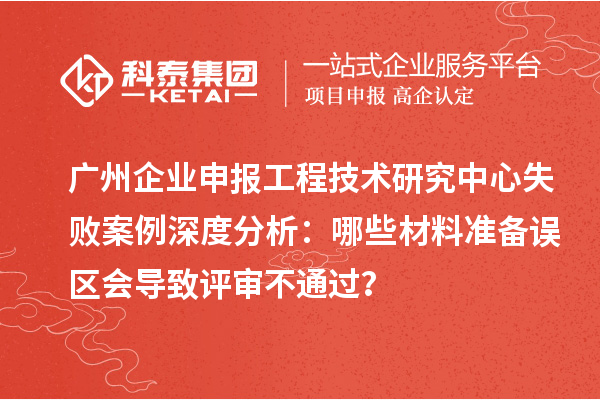 廣州企業(yè)申報(bào)工程技術(shù)研究中心失敗案例深度分析：哪些材料準(zhǔn)備誤區(qū)會(huì)導(dǎo)致評(píng)審不通過？