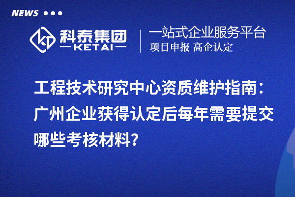 工程技術(shù)研究中心資質(zhì)維護(hù)指南：廣州企業(yè)獲得認(rèn)定后每年需要提交哪些考核材料？