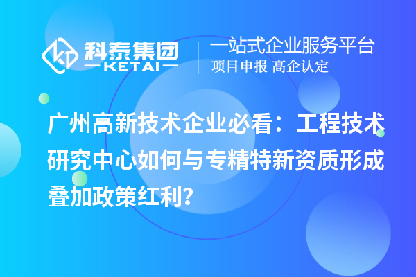 廣州高新技術(shù)企業(yè)必看：工程技術(shù)研究中心如何與專(zhuān)精特新資質(zhì)形成疊加政策紅利？