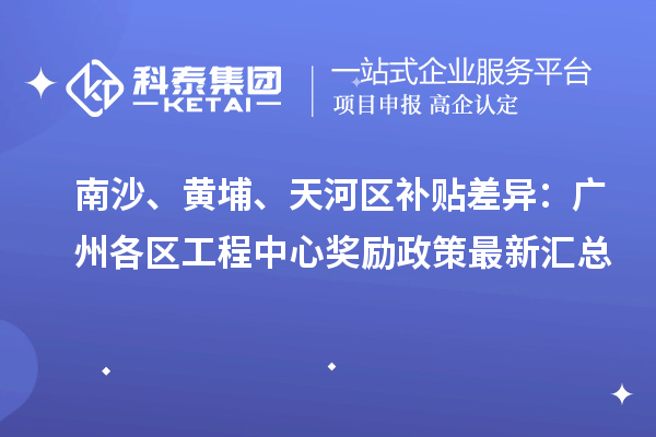 南沙、黃埔、天河區(qū)補貼差異：廣州各區(qū)工程中心獎勵政策最新匯總