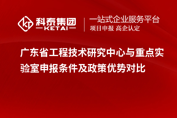 廣東省工程技術(shù)研究中心與重點(diǎn)實(shí)驗(yàn)室申報(bào)條件及政策優(yōu)勢對(duì)比