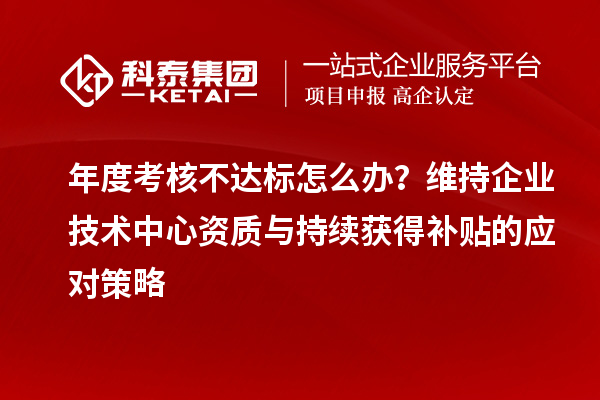 年度考核不達(dá)標(biāo)怎么辦？維持企業(yè)技術(shù)中心資質(zhì)與持續(xù)獲得補(bǔ)貼的應(yīng)對(duì)策略