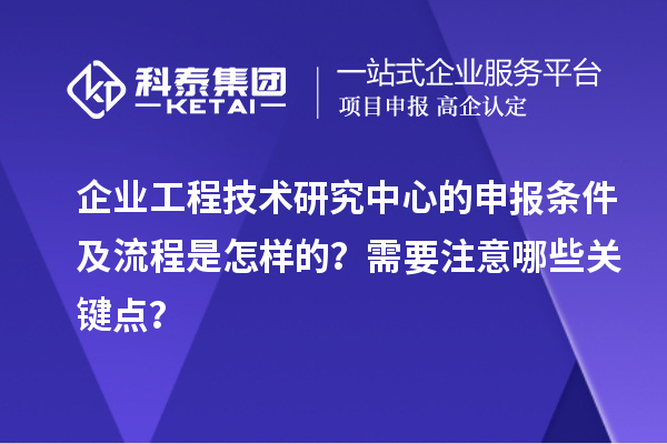 企業(yè)工程技術(shù)研究中心的申報(bào)條件及流程是怎樣的？需要注意哪些關(guān)鍵點(diǎn)？