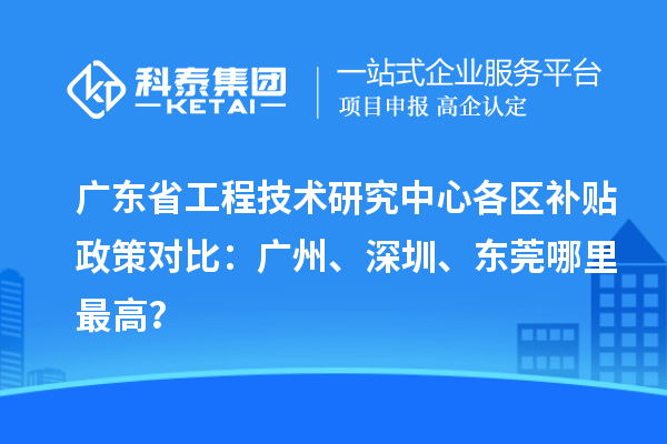 廣東省工程技術(shù)研究中心各區(qū)補(bǔ)貼政策對比：廣州、深圳、東莞哪里最高？