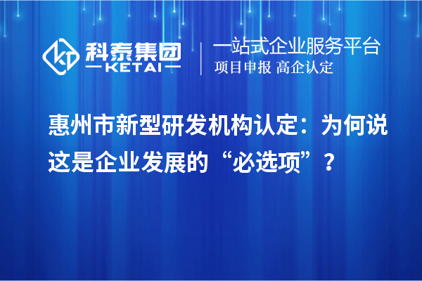 惠州市新型研發(fā)機構(gòu)認定：為何說這是企業(yè)發(fā)展的“必選項”？