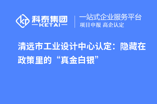 清遠(yuǎn)市工業(yè)設(shè)計(jì)中心認(rèn)定：隱藏在政策里的“真金白銀”