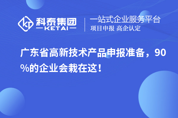 廣東省高新技術(shù)產(chǎn)品申報(bào)準(zhǔn)備，90%的企業(yè)會(huì)栽在這！