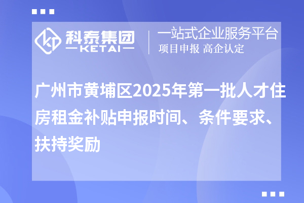 廣州市黃埔區(qū)2025年第一批人才住房租金補貼申報時間、條件要求、扶持獎勵