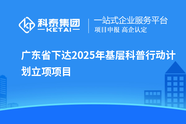 廣東省下達(dá)2025年基層科普行動計劃立項項目