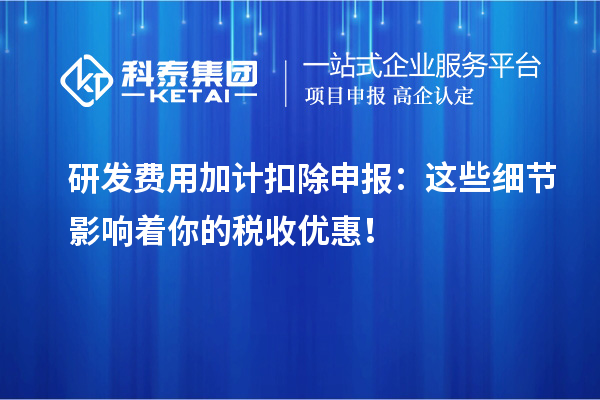 研發(fā)費(fèi)用加計(jì)扣除申報(bào)：這些細(xì)節(jié)影響著你的稅收優(yōu)惠！