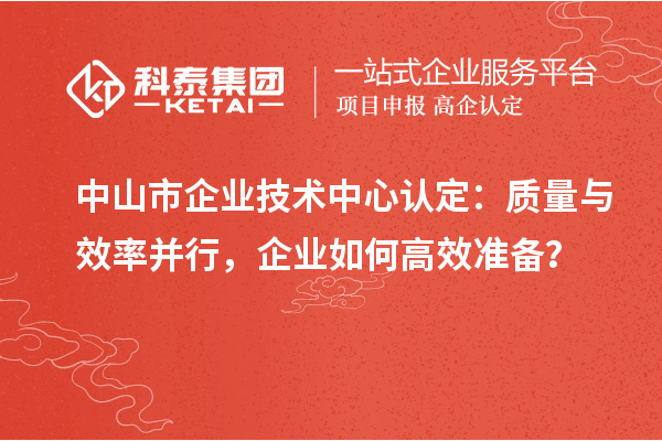 中山市企業(yè)技術(shù)中心認(rèn)定：質(zhì)量與效率并行，企業(yè)如何高效準(zhǔn)備？