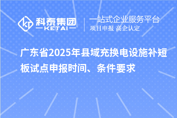 廣東省2025年縣域充換電設(shè)施補(bǔ)短板試點(diǎn)申報(bào)時(shí)間、條件要求