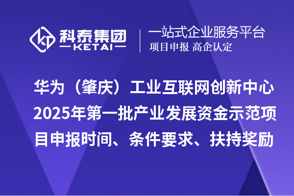 華為（肇慶）工業(yè)互聯(lián)網(wǎng)創(chuàng)新中心2025年第一批產(chǎn)業(yè)發(fā)展資金示范項目申報時間、條件要求、扶持獎勵