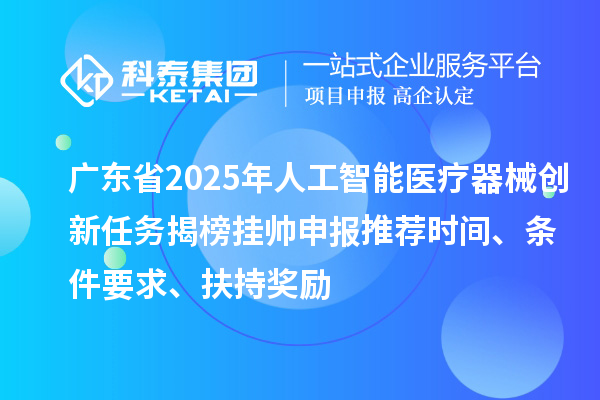 廣東省2025年人工智能醫(yī)療器械創(chuàng)新任務(wù)揭榜掛帥申報(bào)推薦時(shí)間、條件要求、扶持獎(jiǎng)勵(lì)