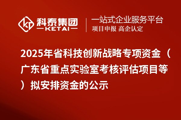 2025年省科技創(chuàng)新戰(zhàn)略專(zhuān)項(xiàng)資金（廣東省重點(diǎn)實(shí)驗(yàn)室考核評(píng)估項(xiàng)目等）擬安排資金的公示