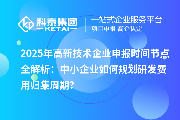 2025年高新技術企業(yè)申報時間節(jié)點全解析：中小企業(yè)如何規(guī)劃研發(fā)費用歸集周期？