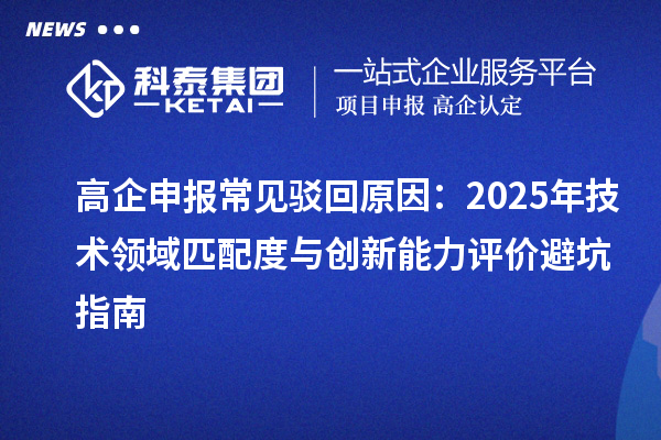 高企申報(bào)常見(jiàn)駁回原因：2025年技術(shù)領(lǐng)域匹配度與創(chuàng)新能力評(píng)價(jià)避坑指南