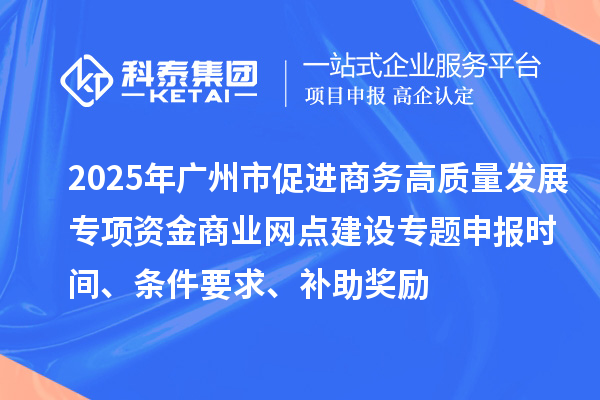 2025年廣州市促進(jìn)商務(wù)高質(zhì)量發(fā)展專項(xiàng)資金商業(yè)網(wǎng)點(diǎn)建設(shè)專題申報(bào)時(shí)間、條件要求、補(bǔ)助獎(jiǎng)勵(lì)