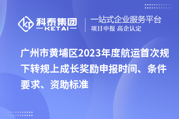 廣州市黃埔區(qū)2023年度航運(yùn)首次規(guī)下轉(zhuǎn)規(guī)上成長(zhǎng)獎(jiǎng)勵(lì)申報(bào)時(shí)間、條件要求、資助標(biāo)準(zhǔn)