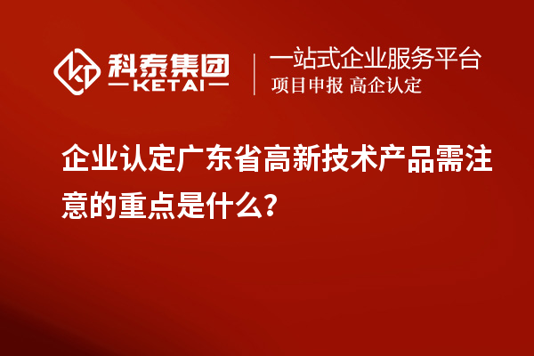 企業(yè)認(rèn)定廣東省高新技術(shù)產(chǎn)品需注意的重點(diǎn)是什么？