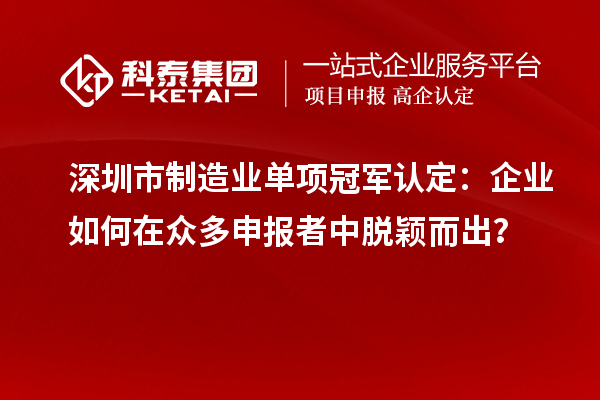 深圳市制造業(yè)單項冠軍認定：企業(yè)如何在眾多申報者中脫穎而出？