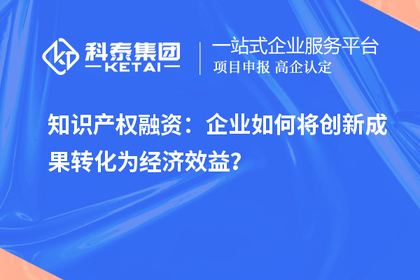 知識產(chǎn)權(quán)融資：企業(yè)如何將創(chuàng)新成果轉(zhuǎn)化為經(jīng)濟效益？