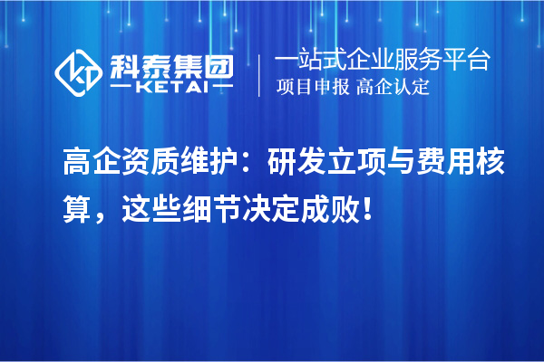高企資質(zhì)維護(hù)：研發(fā)立項(xiàng)與費(fèi)用核算，這些細(xì)節(jié)決定成??！