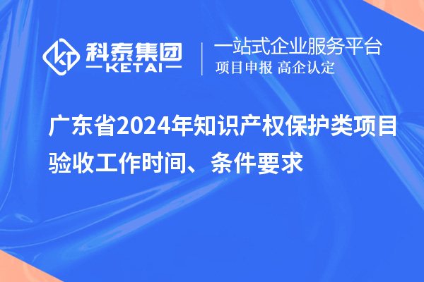 廣東省2024年知識產(chǎn)權保護類項目驗收工作時間、條件要求