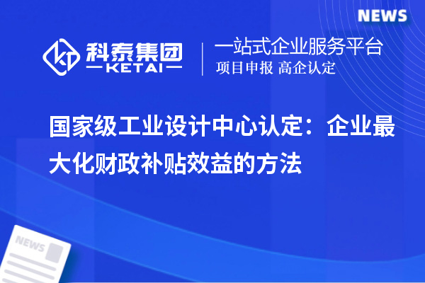 國(guó)家級(jí)工業(yè)設(shè)計(jì)中心認(rèn)定：企業(yè)最大化財(cái)政補(bǔ)貼效益的方法