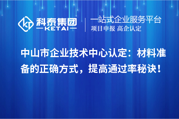 中山市企業(yè)技術(shù)中心認(rèn)定：材料準(zhǔn)備的正確方式，提高通過率秘訣！