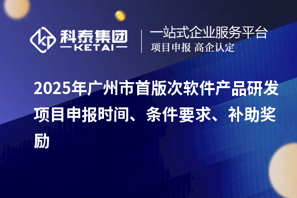 2025年廣州市首版次軟件產(chǎn)品研發(fā)項目申報時間、條件要求、補助獎勵