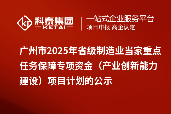 廣州市2025年省級(jí)制造業(yè)當(dāng)家重點(diǎn)任務(wù)保障專(zhuān)項(xiàng)資金（產(chǎn)業(yè)創(chuàng)新能力建設(shè)）項(xiàng)目計(jì)劃的公示