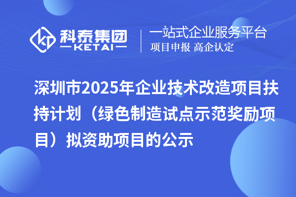 深圳市2025年企業(yè)技術(shù)改造項(xiàng)目扶持計(jì)劃（綠色制造試點(diǎn)示范獎勵(lì)項(xiàng)目）擬資助項(xiàng)目的公示