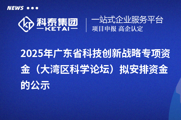 2025年廣東省科技創(chuàng)新戰(zhàn)略專項資金（大灣區(qū)科學(xué)論壇）擬安排資金的公示