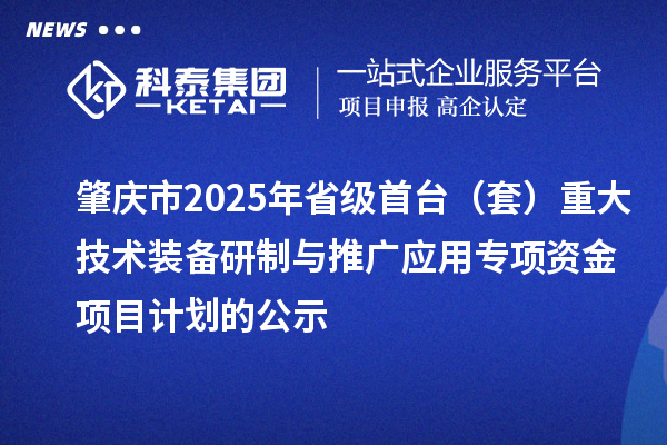 肇慶市2025年省級(jí)首臺(tái)（套）重大技術(shù)裝備研制與推廣應(yīng)用專項(xiàng)資金項(xiàng)目計(jì)劃的公示