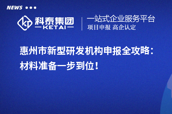 惠州市新型研發(fā)機構(gòu)申報全攻略：材料準備一步到位！