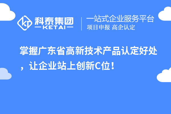 掌握廣東省高新技術(shù)產(chǎn)品認(rèn)定好處，讓企業(yè)站上創(chuàng)新C位！