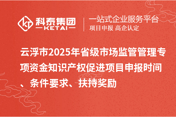 云浮市2025年省級市場監(jiān)管管理專項資金知識產(chǎn)權(quán)促進項目申報時間、條件要求、扶持獎勵