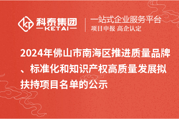 2024年佛山市南海區(qū)推進質量品牌、標準化和知識產權高質量發(fā)展擬扶持項目名單的公示
