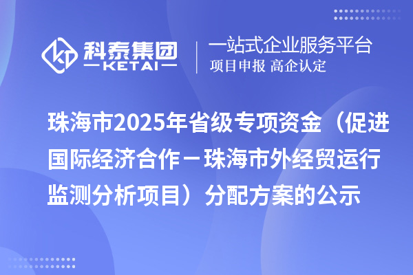 珠海市2025年省級(jí)促進(jìn)開放型經(jīng)濟(jì)發(fā)展水平提升專項(xiàng)資金（促進(jìn)國(guó)際經(jīng)濟(jì)合作－珠海市外經(jīng)貿(mào)運(yùn)行監(jiān)測(cè)分析項(xiàng)目）分配方案的公示