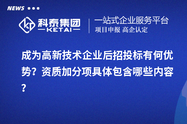 成為高新技術(shù)企業(yè)后招投標(biāo)有何優(yōu)勢(shì)？資質(zhì)加分項(xiàng)具體包含哪些內(nèi)容？